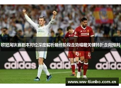 欧冠淘汰赛剧本对位深度解析最终阶段走势暗藏关键转折走向预判